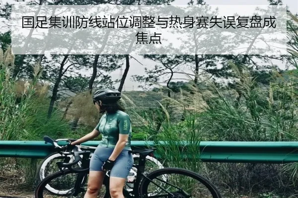 国足集训防线站位调整与热身赛失误复盘成焦点